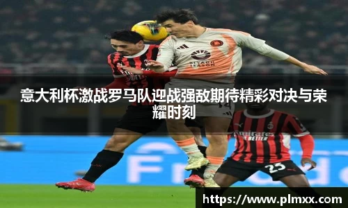 意大利杯激战罗马队迎战强敌期待精彩对决与荣耀时刻