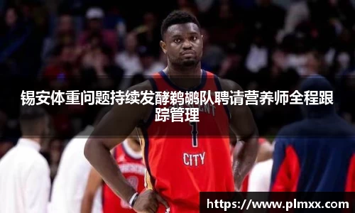 锡安体重问题持续发酵鹈鹕队聘请营养师全程跟踪管理