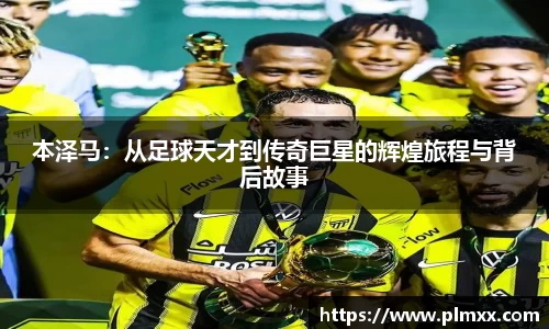 本泽马：从足球天才到传奇巨星的辉煌旅程与背后故事