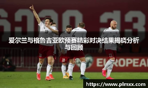 爱尔兰与格鲁吉亚欧预赛精彩对决结果揭晓分析与回顾