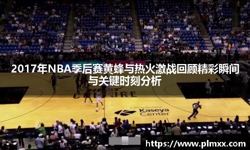 2017年NBA季后赛黄蜂与热火激战回顾精彩瞬间与关键时刻分析