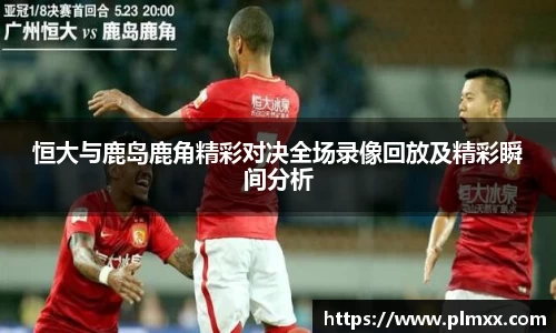 恒大与鹿岛鹿角精彩对决全场录像回放及精彩瞬间分析
