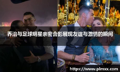 乔治与足球明星亲密合影展现友谊与激情的瞬间