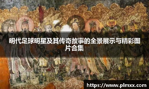 明代足球明星及其传奇故事的全景展示与精彩图片合集